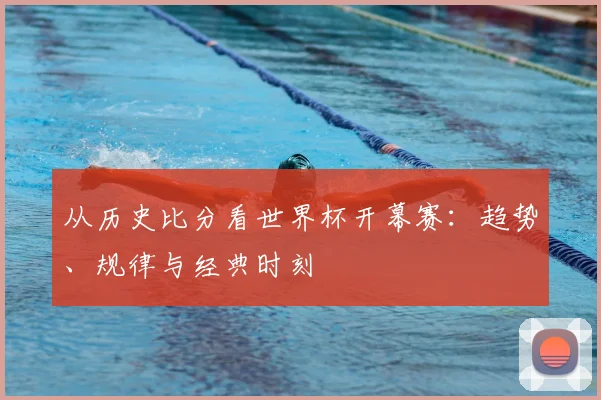 从历史比分看世界杯开幕赛：趋势、规律与经典时刻