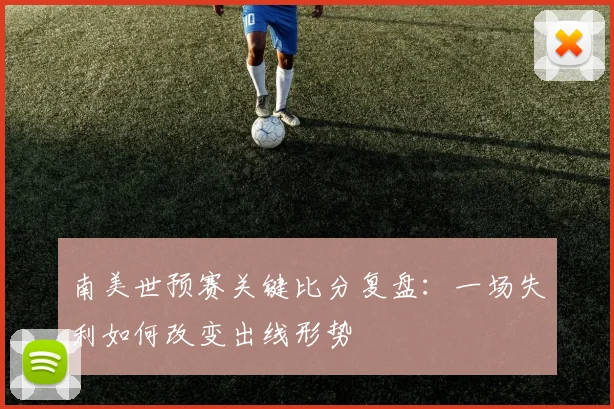 南美世预赛关键比分复盘:一场失利如何改变出线形势
