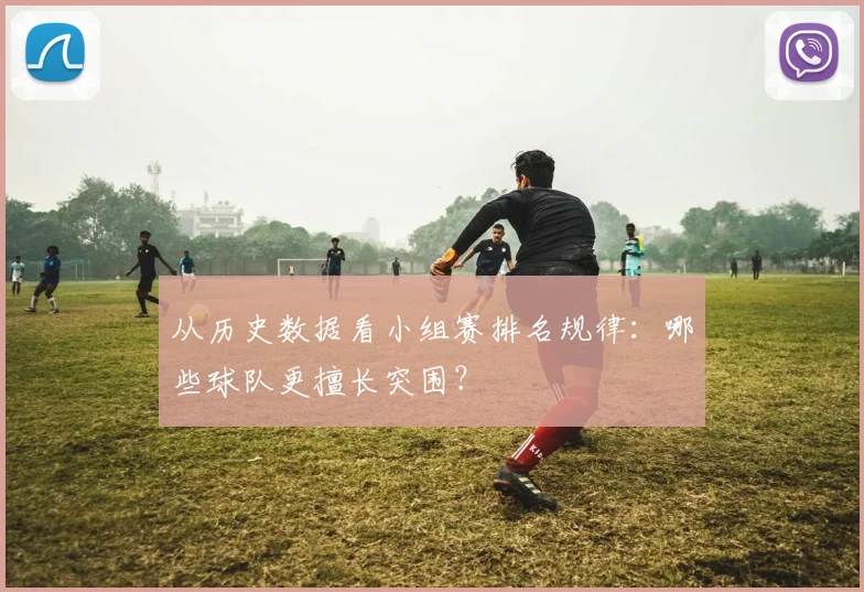 从历史数据看小组赛排名规律：哪些球队更擅长突围？