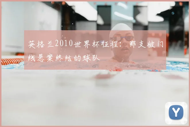 英格兰2010世界杯征程：那支被门线悬案终结的球队