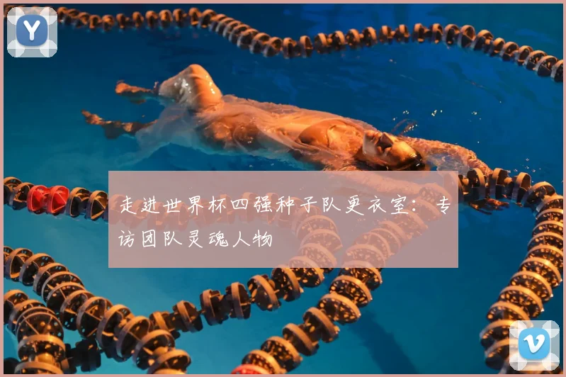 走进世界杯四强种子队更衣室：专访团队灵魂人物