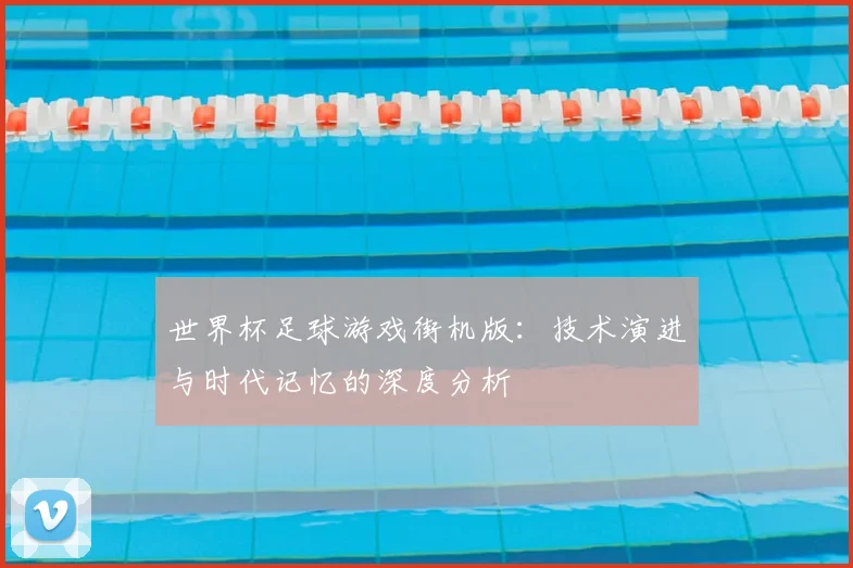 世界杯足球游戏街机版：技术演进与时代记忆的深度分析
