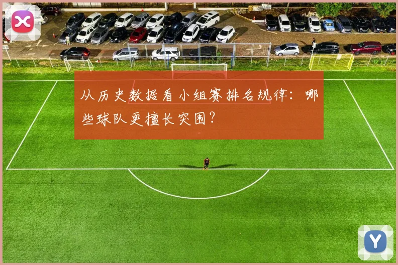 从历史数据看小组赛排名规律：哪些球队更擅长突围？