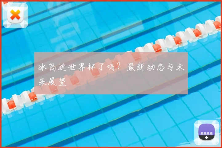 冰岛进世界杯了吗？最新动态与未来展望