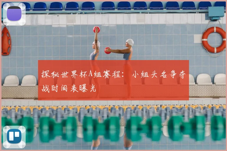 探秘世界杯A组赛程:小组头名争夺战时间表曝光