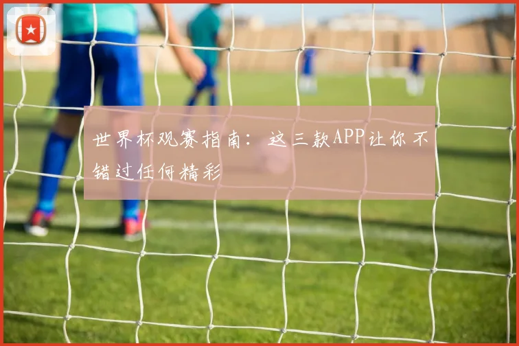 世界杯观赛指南：这三款APP让你不错过任何精彩