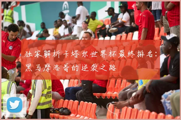 独家解析卡塔尔世界杯最终排名：黑马摩洛哥的逆袭之路