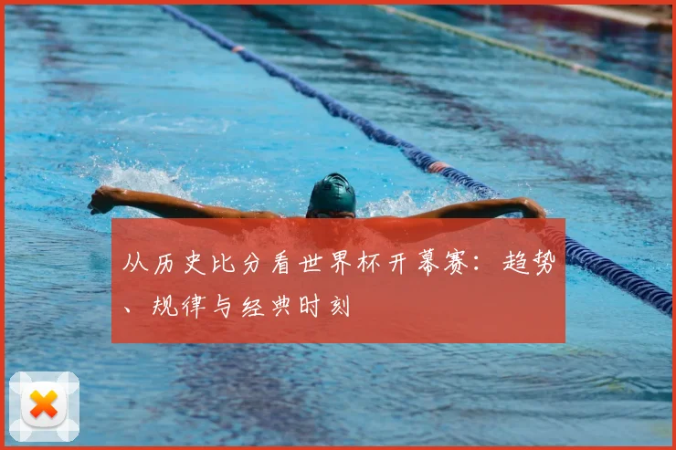 从历史比分看世界杯开幕赛：趋势、规律与经典时刻