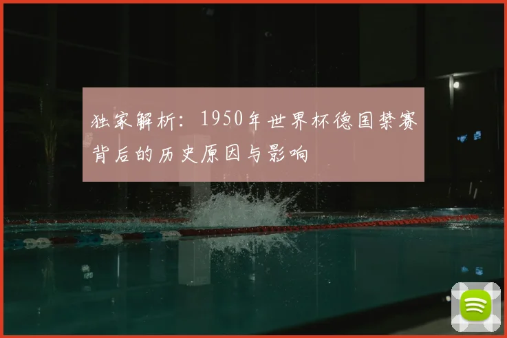 独家解析：1950年世界杯德国禁赛背后的历史原因与影响