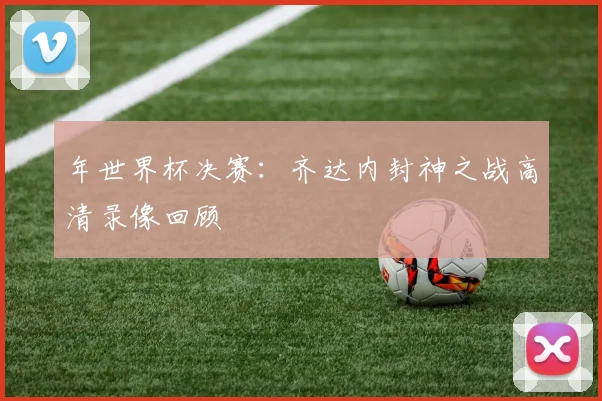 年世界杯决赛：齐达内封神之战高清录像回顾