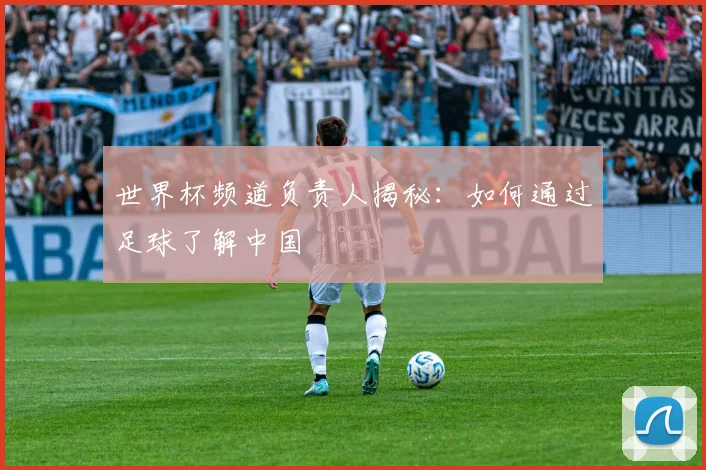 世界杯频道负责人揭秘：如何通过足球了解中国
