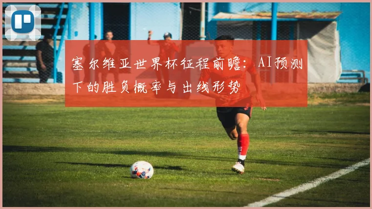 塞尔维亚世界杯征程前瞻：AI预测下的胜负概率与出线形势