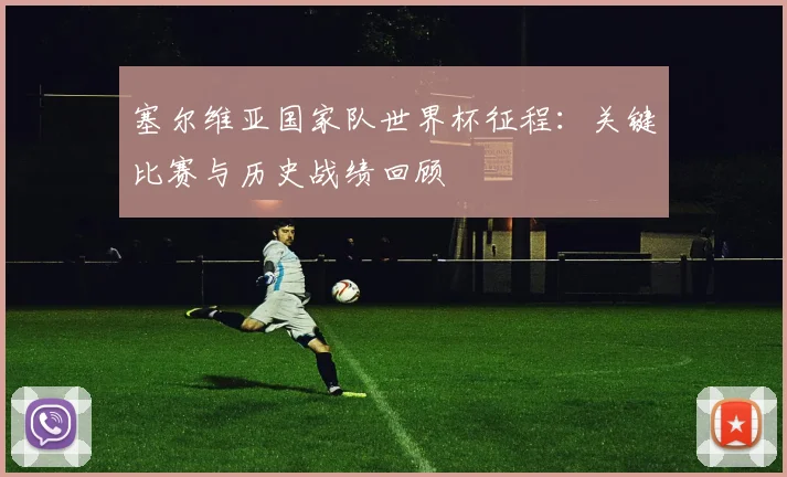 塞尔维亚国家队世界杯征程：关键比赛与历史战绩回顾