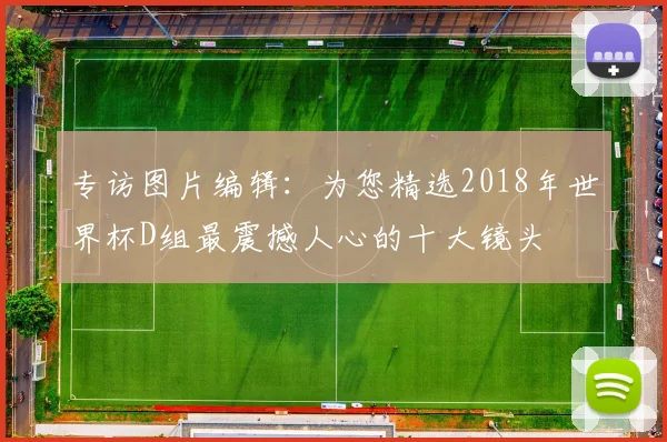 专访图片编辑:为您精选2018年世界杯D组最震撼人心的十大镜头