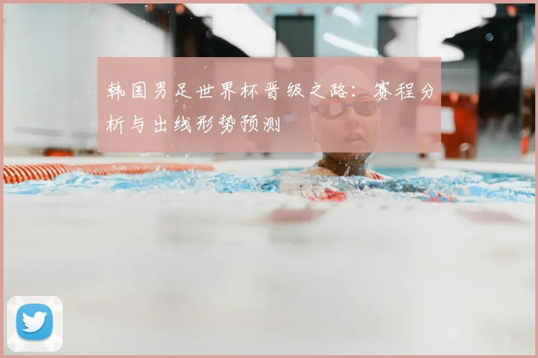 韩国男足世界杯晋级之路:赛程分析与出线形势预测