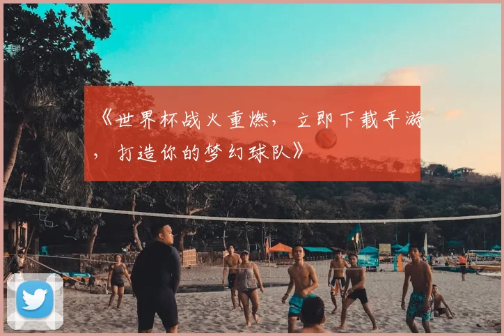 《世界杯战火重燃,立即下载手游,打造你的梦幻球队》