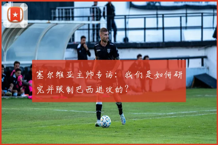 塞尔维亚主帅专访：我们是如何研究并限制巴西进攻的？
