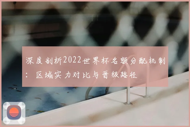 深度剖析2022世界杯名额分配机制：区域实力对比与晋级路径