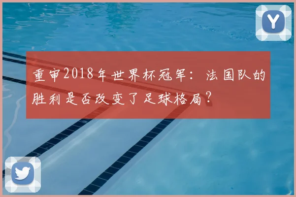 重审2018年世界杯冠军：法国队的胜利是否改变了足球格局？