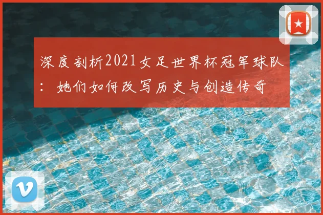 深度剖析2021女足世界杯冠军球队：她们如何改写历史与创造传奇