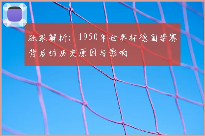 独家解析：1950年世界杯德国禁赛背后的历史原因与影响