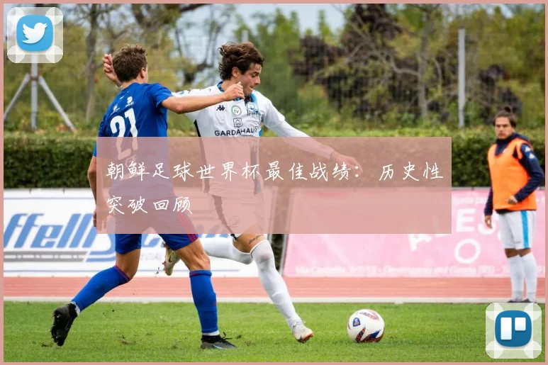 朝鲜足球世界杯最佳战绩：历史性突破回顾