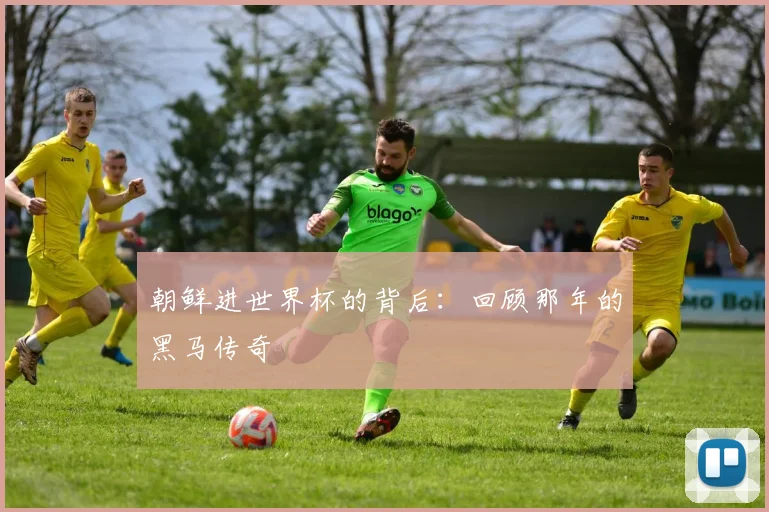 朝鲜进世界杯的背后：回顾那年的黑马传奇