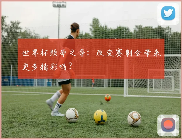 世界杯频率之争：改变赛制会带来更多精彩吗？