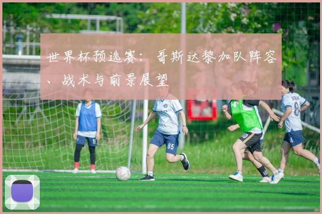 世界杯预选赛：哥斯达黎加队阵容、战术与前景展望
