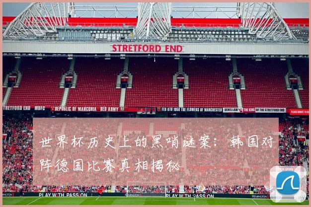 世界杯历史上的黑哨谜案：韩国对阵德国比赛真相揭秘