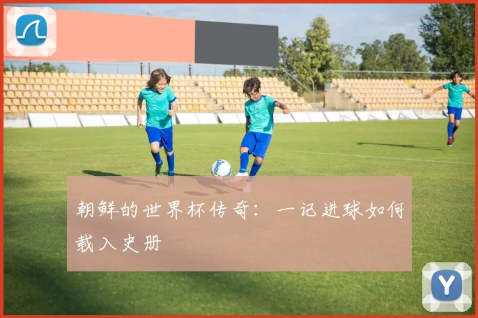 朝鲜的世界杯传奇：一记进球如何载入史册
