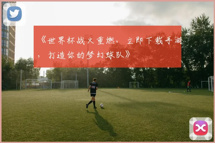 《世界杯战火重燃,立即下载手游,打造你的梦幻球队》