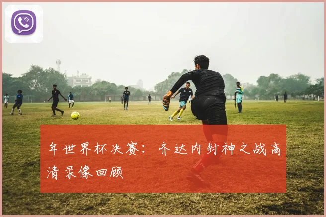 年世界杯决赛：齐达内封神之战高清录像回顾