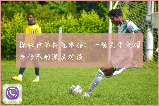 探秘世界杯冠军榜：一场关于荣耀与传承的深度对谈