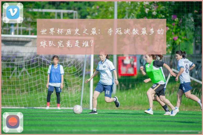 世界杯历史之最：夺冠次数最多的球队究竟是谁？