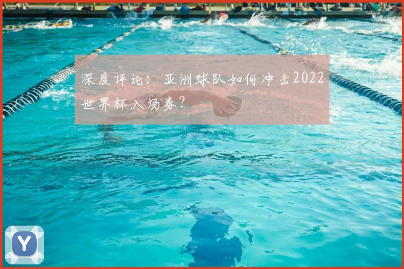 深度评论：亚洲球队如何冲击2022世界杯入场券？