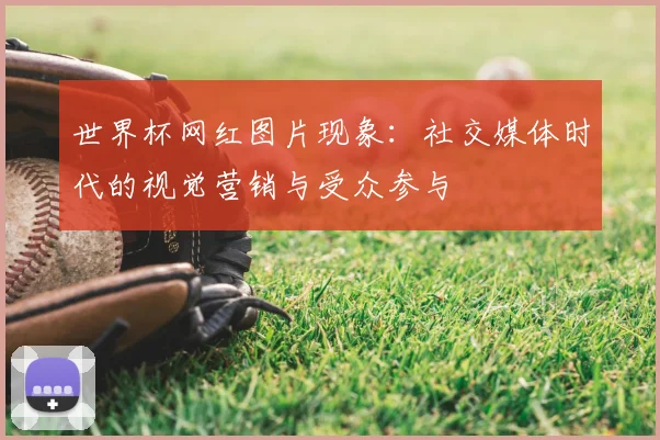 世界杯网红图片现象：社交媒体时代的视觉营销与受众参与