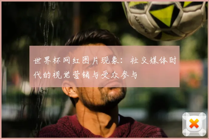 世界杯网红图片现象：社交媒体时代的视觉营销与受众参与
