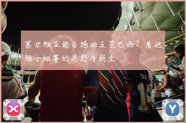 塞尔维亚能否撼动五星巴西？看这场小组赛的恩怨与新生
