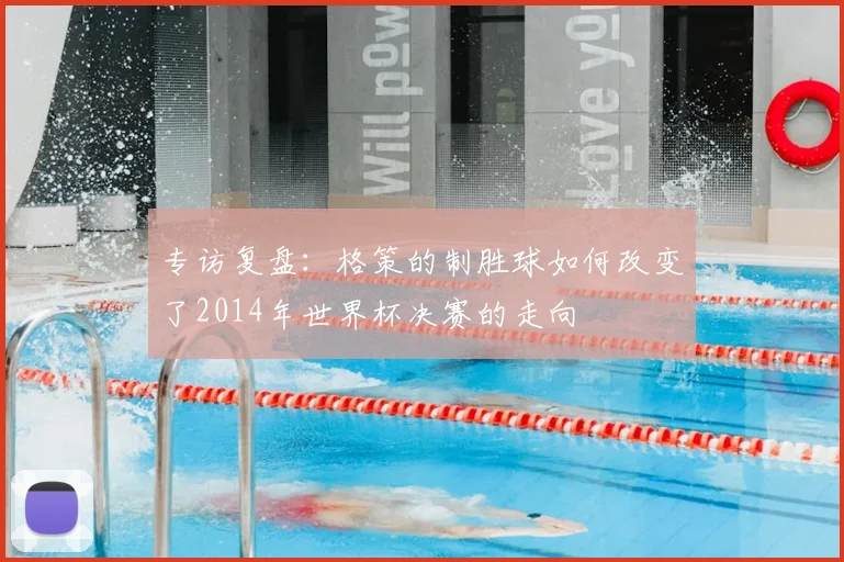 专访复盘:格策的制胜球如何改变了2014年世界杯决赛的走向