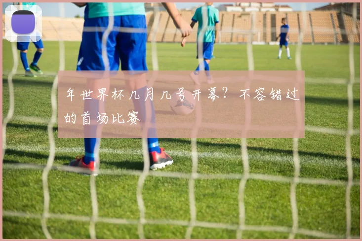 年世界杯几月几号开幕？不容错过的首场比赛