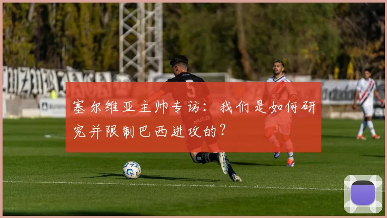 塞尔维亚主帅专访：我们是如何研究并限制巴西进攻的？