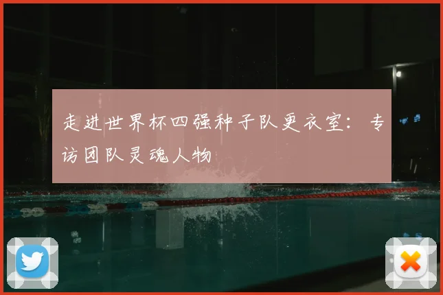 走进世界杯四强种子队更衣室：专访团队灵魂人物