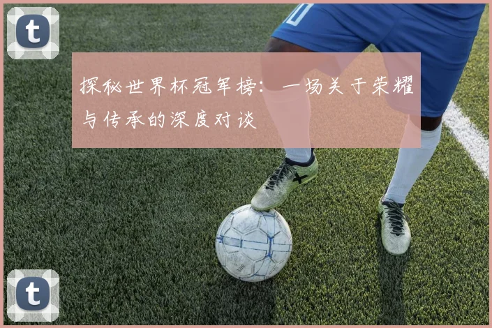 探秘世界杯冠军榜：一场关于荣耀与传承的深度对谈