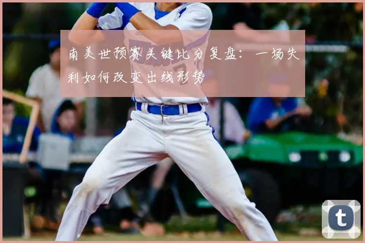 南美世预赛关键比分复盘：一场失利如何改变出线形势