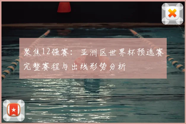 聚焦12强赛：亚洲区世界杯预选赛完整赛程与出线形势分析