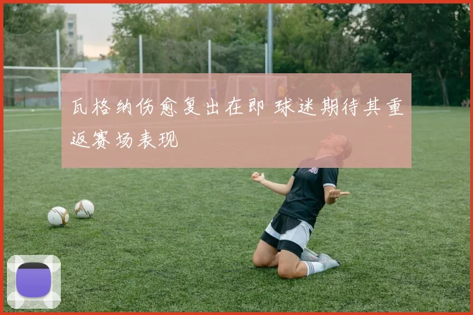 瓦格纳伤愈复出在即 球迷期待其重返赛场表现