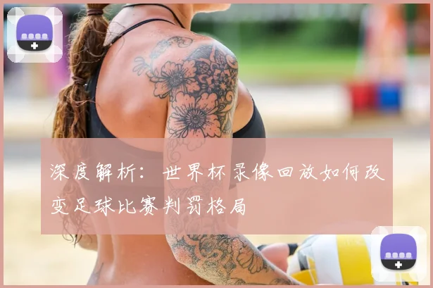 深度解析：世界杯录像回放如何改变足球比赛判罚格局