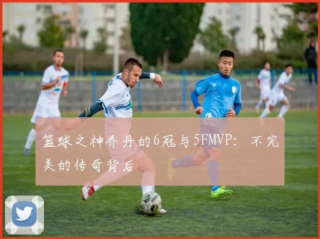 篮球之神乔丹的6冠与5FMVP：不完美的传奇背后