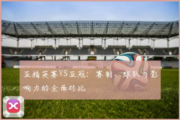 亚精英赛VS亚冠：赛制、球队与影响力的全面对比